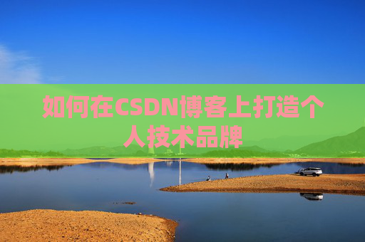 如何在CSDN博客上打造个人技术品牌 如何在CSDN博客上打造个人技术品牌